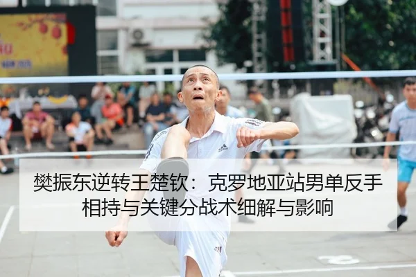 樊振东逆转王楚钦：克罗地亚站男单反手相持与关键分战术细解与影响