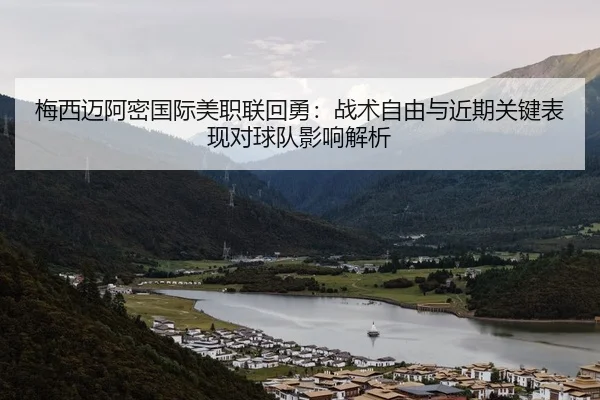 梅西迈阿密国际美职联回勇：战术自由与近期关键表现对球队影响解析