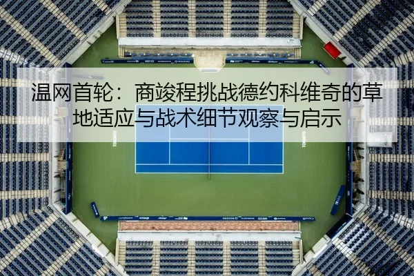 温网首轮：商竣程挑战德约科维奇的草地适应与战术细节观察与启示
