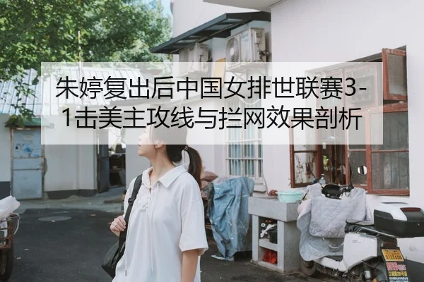 朱婷复出后中国女排世联赛3-1击美主攻线与拦网效果剖析