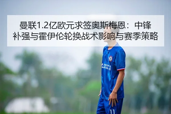曼联1.2亿欧元求签奥斯梅恩：中锋补强与霍伊伦轮换战术影响与赛季策略
