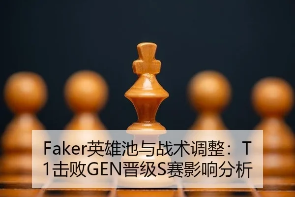 Faker英雄池与战术调整：T1击败GEN晋级S赛影响分析