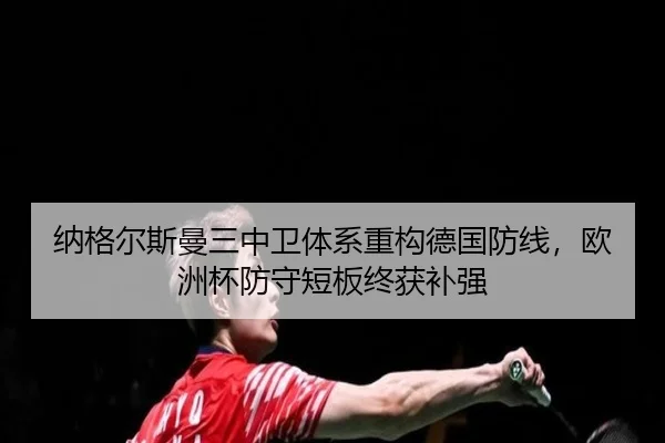 纳格尔斯曼三中卫体系重构德国防线，欧洲杯防守短板终获补强