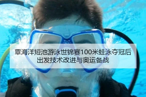 覃海洋短池游泳世锦赛100米蛙泳夺冠后出发技术改进与奥运备战