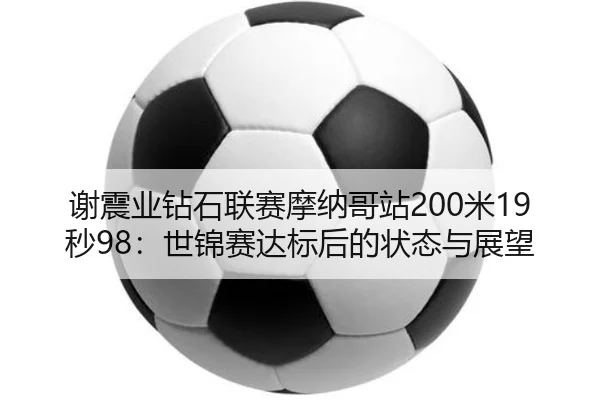 谢震业钻石联赛摩纳哥站200米19秒98：世锦赛达标后的状态与展望